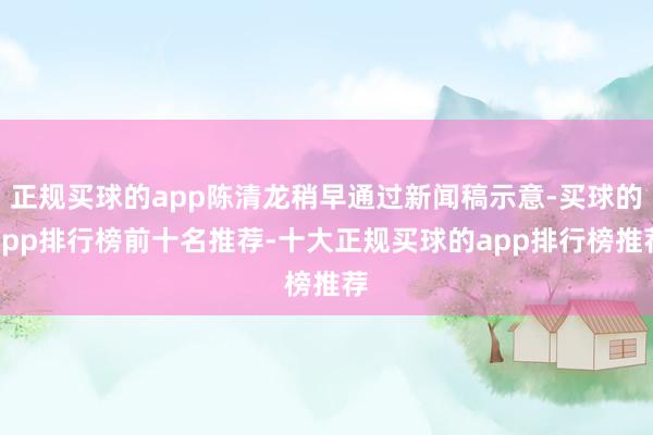 正规买球的app陈清龙稍早通过新闻稿示意-买球的app排行榜前十名推荐-十大正规买球的app排行榜推荐
