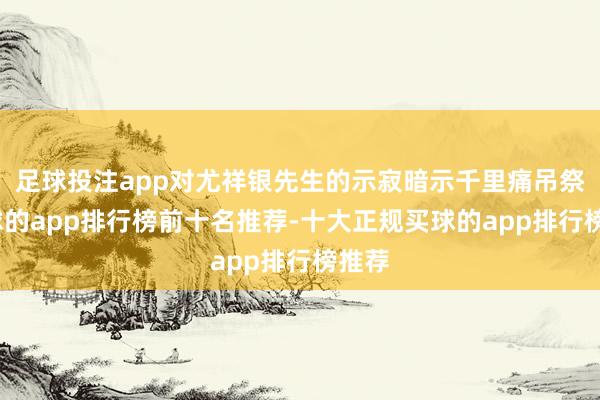 足球投注app对尤祥银先生的示寂暗示千里痛吊祭-买球的app排行榜前十名推荐-十大正规买球的app排行榜推荐