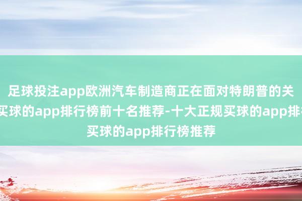 足球投注app欧洲汽车制造商正在面对特朗普的关税恫吓-买球的app排行榜前十名推荐-十大正规买球的app排行榜推荐