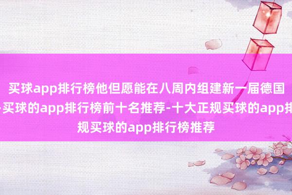 买球app排行榜他但愿能在八周内组建新一届德国联邦政府-买球的app排行榜前十名推荐-十大正规买球的app排行榜推荐