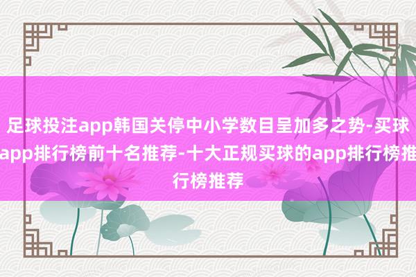足球投注app韩国关停中小学数目呈加多之势-买球的app排行榜前十名推荐-十大正规买球的app排行榜推荐