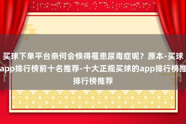 买球下单平台奈何会倏得罹患尿毒症呢？原本-买球的app排行榜前十名推荐-十大正规买球的app排行榜推荐