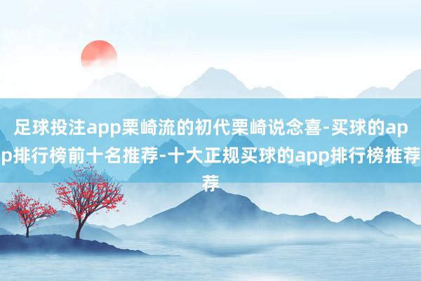 足球投注app栗崎流的初代栗崎说念喜-买球的app排行榜前十名推荐-十大正规买球的app排行榜推荐