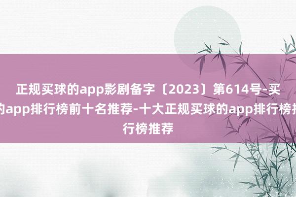 正规买球的app影剧备字〔2023〕第614号-买球的app排行榜前十名推荐-十大正规买球的app排行榜推荐