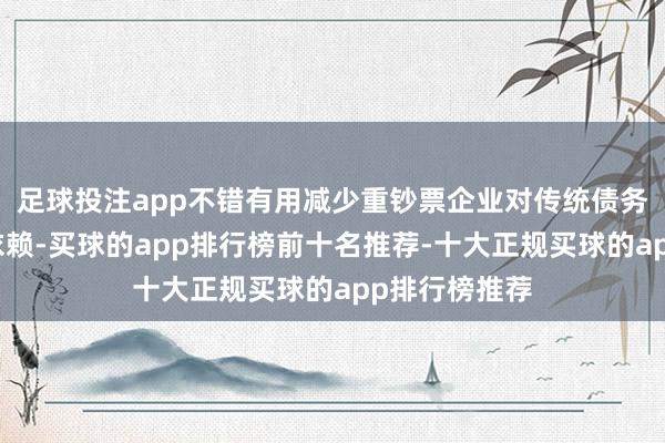 足球投注app不错有用减少重钞票企业对传统债务融资款式的依赖-买球的app排行榜前十名推荐-十大正规买球的app排行榜推荐