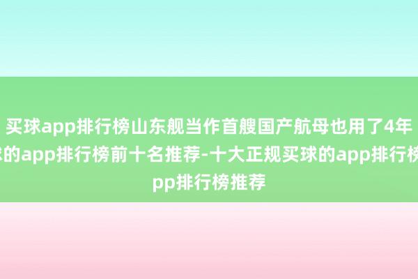 买球app排行榜山东舰当作首艘国产航母也用了4年-买球的app排行榜前十名推荐-十大正规买球的app排行榜推荐