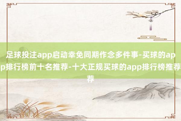 足球投注app启动幸免同期作念多件事-买球的app排行榜前十名推荐-十大正规买球的app排行榜推荐