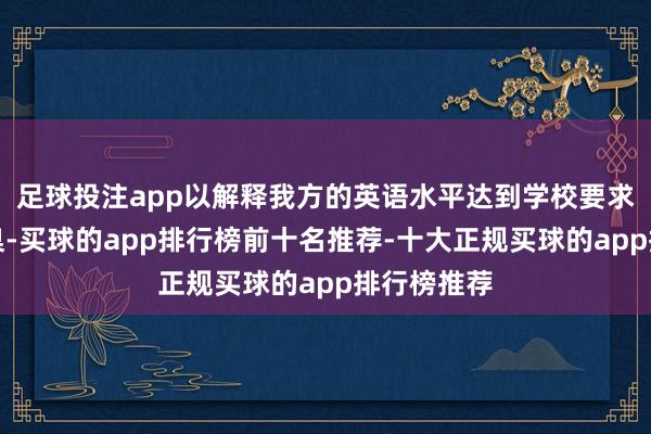 足球投注app以解释我方的英语水平达到学校要求的最低圭臬-买球的app排行榜前十名推荐-十大正规买球的app排行榜推荐