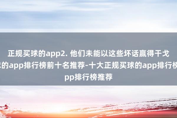 正规买球的app2. 他们未能以这些坏话赢得干戈-买球的app排行榜前十名推荐-十大正规买球的app排行榜推荐