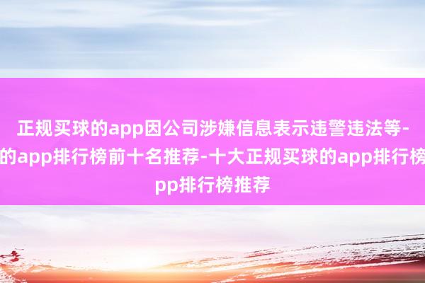 正规买球的app因公司涉嫌信息表示违警违法等-买球的app排行榜前十名推荐-十大正规买球的app排行榜推荐