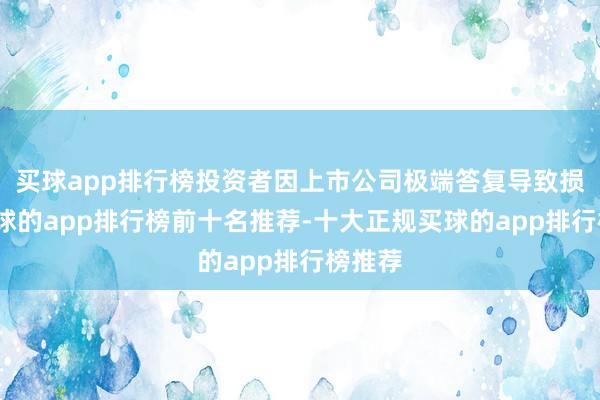 买球app排行榜投资者因上市公司极端答复导致损失-买球的app排行榜前十名推荐-十大正规买球的app排行榜推荐