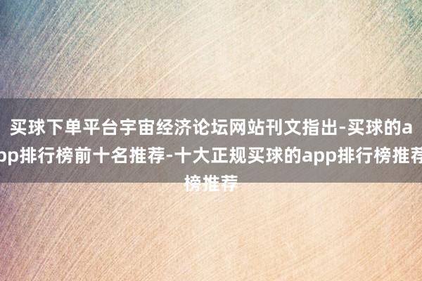 买球下单平台宇宙经济论坛网站刊文指出-买球的app排行榜前十名推荐-十大正规买球的app排行榜推荐