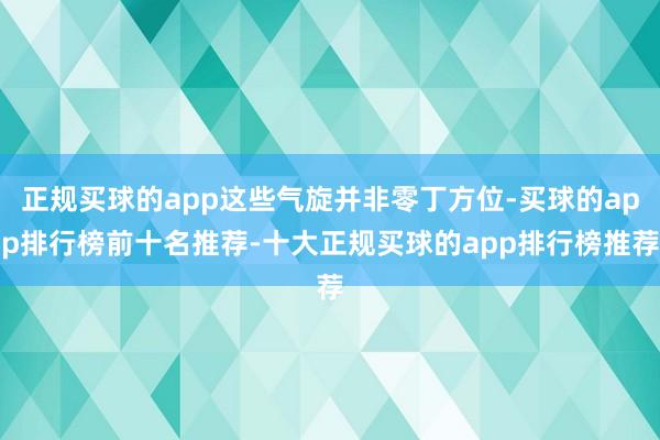 正规买球的app这些气旋并非零丁方位-买球的app排行榜前十名推荐-十大正规买球的app排行榜推荐