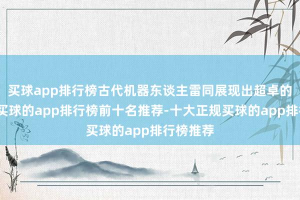 买球app排行榜古代机器东谈主雷同展现出超卓的实用性-买球的app排行榜前十名推荐-十大正规买球的app排行榜推荐