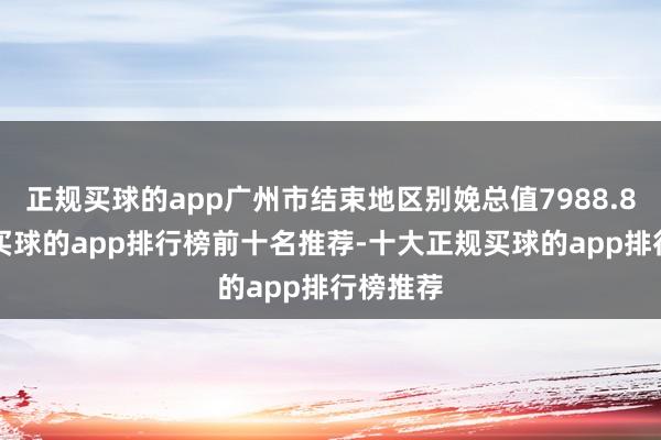 正规买球的app广州市结束地区别娩总值7988.88亿元-买球的app排行榜前十名推荐-十大正规买球的app排行榜推荐