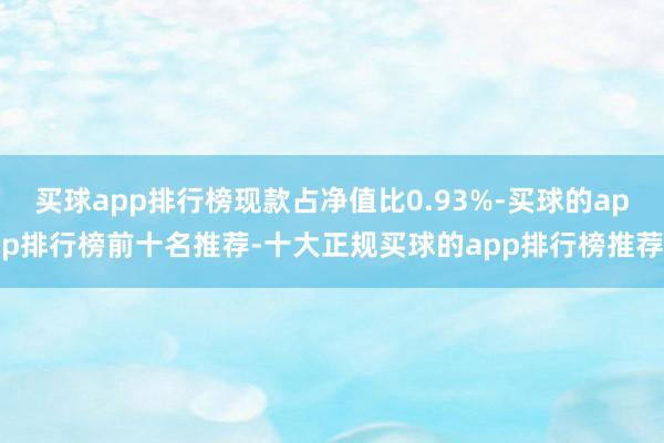 买球app排行榜现款占净值比0.93%-买球的app排行榜前十名推荐-十大正规买球的app排行榜推荐
