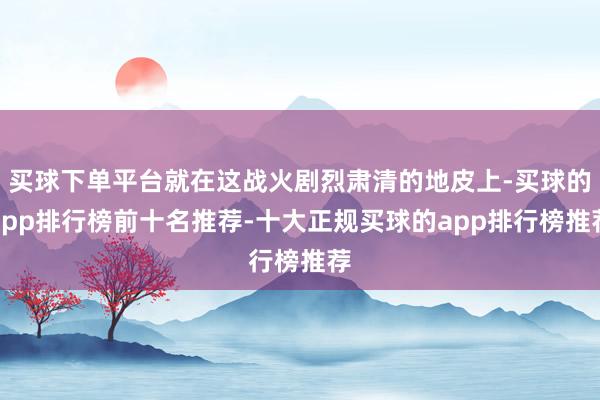 买球下单平台就在这战火剧烈肃清的地皮上-买球的app排行榜前十名推荐-十大正规买球的app排行榜推荐