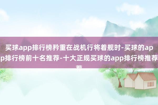 买球app排行榜矜重在战机行将着舰时-买球的app排行榜前十名推荐-十大正规买球的app排行榜推荐