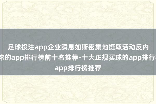 足球投注app　　企业瞬息如斯密集地摄取活动反内卷-买球的app排行榜前十名推荐-十大正规买球的app排行榜推荐