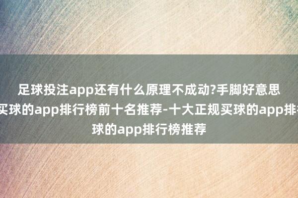足球投注app还有什么原理不成动?　　手脚好意思食大省-买球的app排行榜前十名推荐-十大正规买球的app排行榜推荐