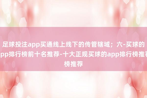 足球投注app买通线上线下的传管辖域；六-买球的app排行榜前十名推荐-十大正规买球的app排行榜推荐