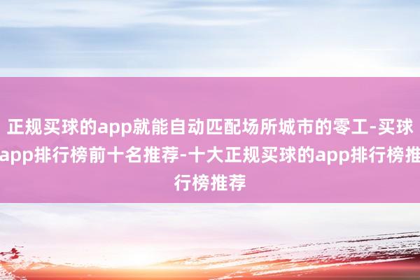 正规买球的app就能自动匹配场所城市的零工-买球的app排行榜前十名推荐-十大正规买球的app排行榜推荐