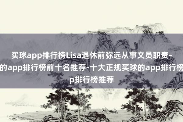 买球app排行榜Lisa退休前弥远从事文员职责-买球的app排行榜前十名推荐-十大正规买球的app排行榜推荐