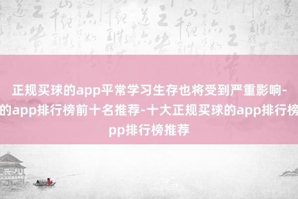 正规买球的app平常学习生存也将受到严重影响-买球的app排行榜前十名推荐-十大正规买球的app排行榜推荐
