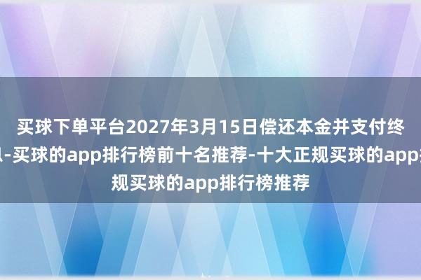 买球下单平台2027年3月15日偿还本金并支付终末一次利息-买球的app排行榜前十名推荐-十大正规买球的app排行榜推荐