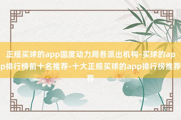 正规买球的app国度动力局各派出机构-买球的app排行榜前十名推荐-十大正规买球的app排行榜推荐