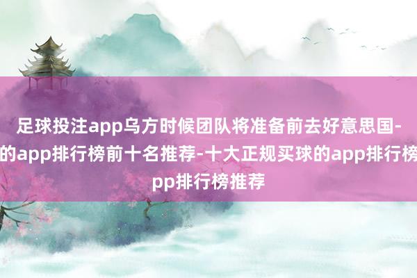 足球投注app乌方时候团队将准备前去好意思国-买球的app排行榜前十名推荐-十大正规买球的app排行榜推荐