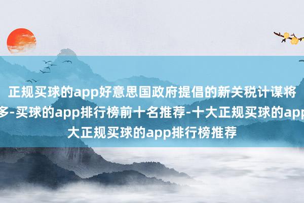 正规买球的app好意思国政府提倡的新关税计谋将导致本钱增多-买球的app排行榜前十名推荐-十大正规买球的app排行榜推荐