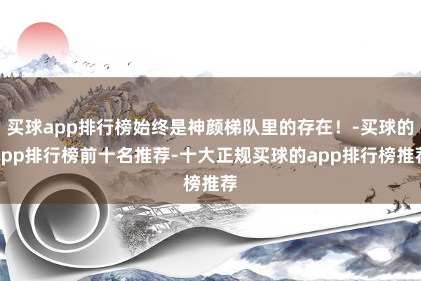 买球app排行榜始终是神颜梯队里的存在！-买球的app排行榜前十名推荐-十大正规买球的app排行榜推荐