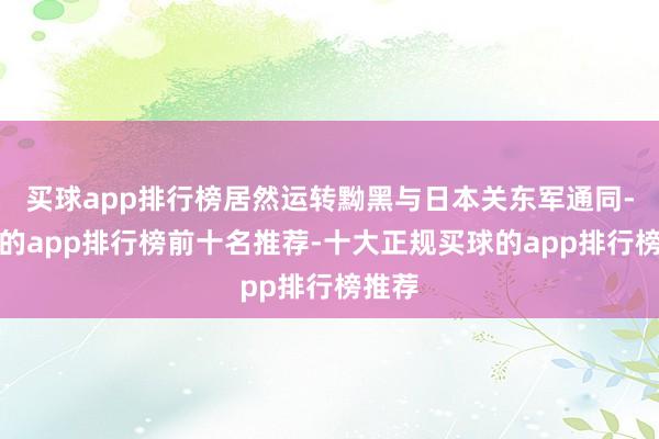 买球app排行榜居然运转黝黑与日本关东军通同-买球的app排行榜前十名推荐-十大正规买球的app排行榜推荐