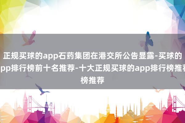 正规买球的app石药集团在港交所公告显露-买球的app排行榜前十名推荐-十大正规买球的app排行榜推荐