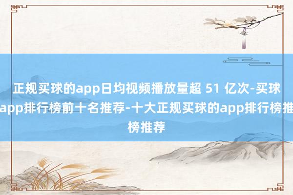 正规买球的app日均视频播放量超 51 亿次-买球的app排行榜前十名推荐-十大正规买球的app排行榜推荐