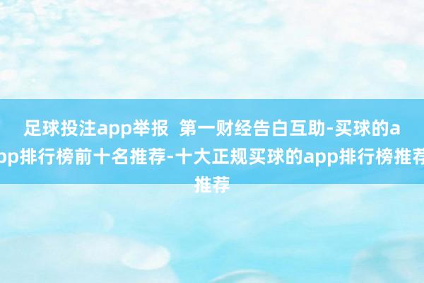 足球投注app举报  第一财经告白互助-买球的app排行榜前十名推荐-十大正规买球的app排行榜推荐