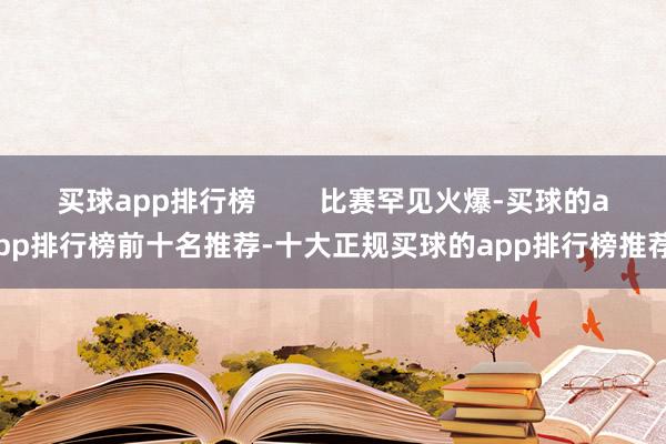 买球app排行榜        比赛罕见火爆-买球的app排行榜前十名推荐-十大正规买球的app排行榜推荐