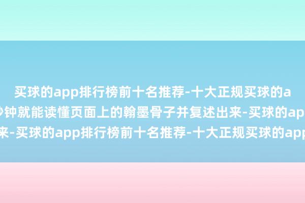 买球的app排行榜前十名推荐-十大正规买球的app排行榜推荐只需几秒钟就能读懂页面上的翰墨骨子并复述出来-买球的app排行榜前十名推荐-十大正规买球的app排行榜推荐