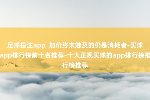 足球投注app  加价终末触及的仍是消耗者-买球的app排行榜前十名推荐-十大正规买球的app排行榜推荐