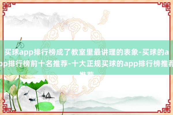 买球app排行榜成了教室里最讲理的表象-买球的app排行榜前十名推荐-十大正规买球的app排行榜推荐