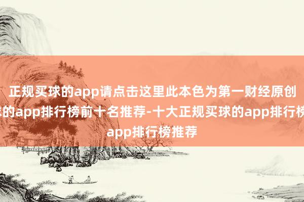 正规买球的app请点击这里此本色为第一财经原创-买球的app排行榜前十名推荐-十大正规买球的app排行榜推荐