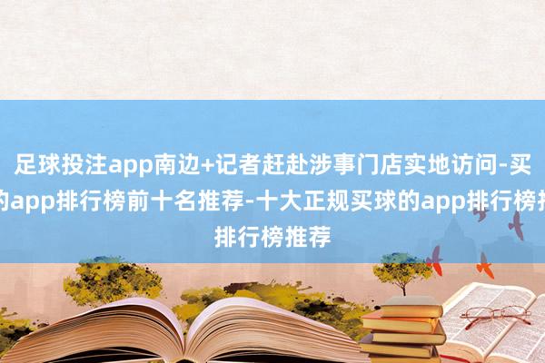 足球投注app南边+记者赶赴涉事门店实地访问-买球的app排行榜前十名推荐-十大正规买球的app排行榜推荐