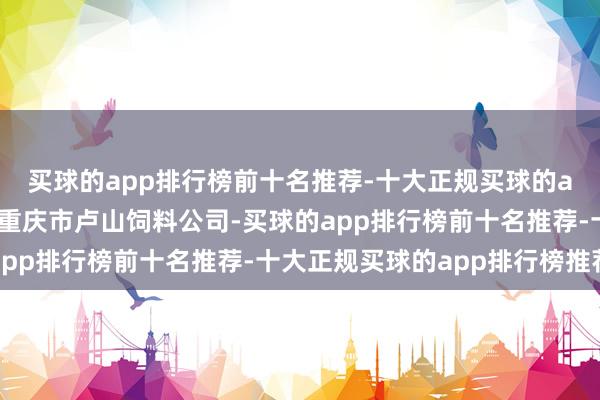 买球的app排行榜前十名推荐-十大正规买球的app排行榜推荐他诞生重庆市卢山饲料公司-买球的app排行榜前十名推荐-十大正规买球的app排行榜推荐